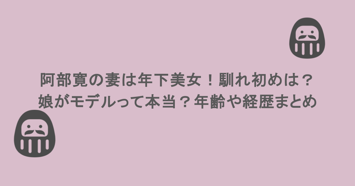 阿部寛の妻は年下美女！馴れ初めは？娘がモデルって本当？年齢や経歴まとめ