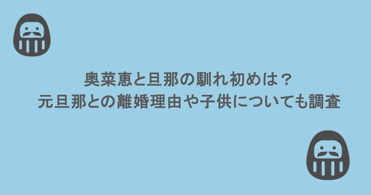 奥菜恵と旦那の馴れ初めは?元旦那との離婚理由や子供についても調査