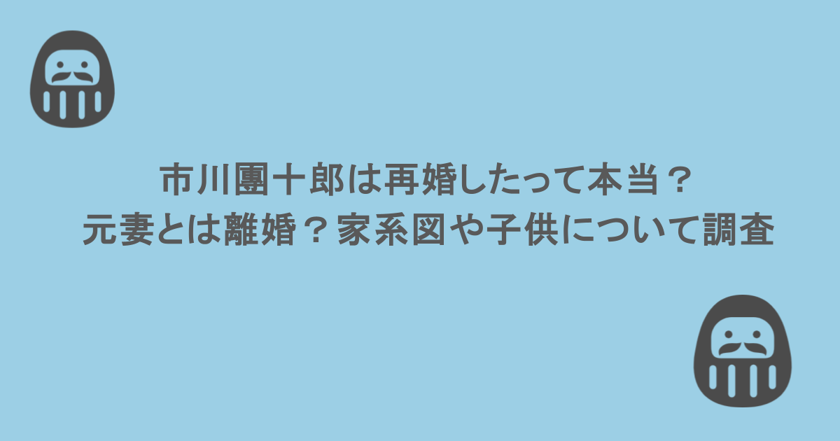 市川團十郎は再婚したって本当？元妻とは離婚？家系図や子供について調査